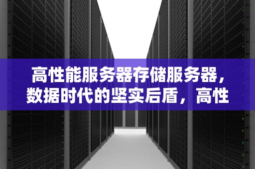 高性能服务器存储服务器，数据时代的坚实后盾，高性能服务器存储服务器区别
