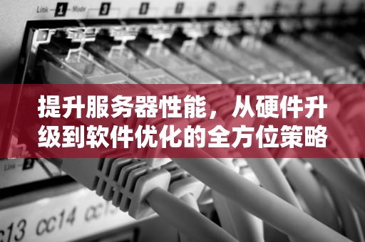 提升服务器性能，从硬件升级到软件优化的全方位策略，服务器增加服务器性能的方法