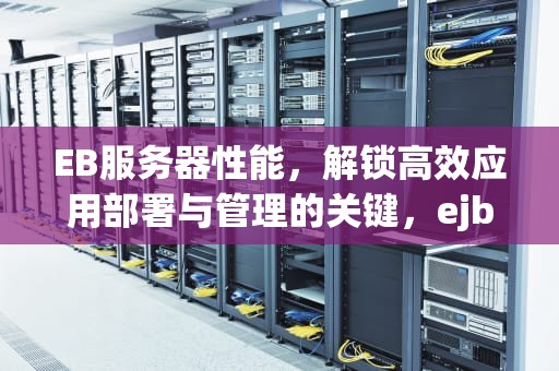 EB服务器性能，解锁高效应用部署与管理的关键，ejb服务器