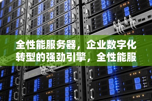 全性能服务器，企业数字化转型的强劲引擎，全性能服务器有哪些
