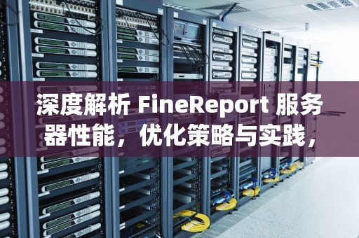 深度解析 FineReport 服务器性能，优化策略与实践，finereport服务器部署