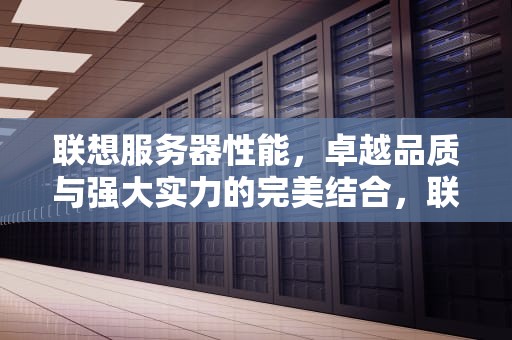 联想服务器性能，卓越品质与强大实力的完美结合，联想服务器性能计数器驱动