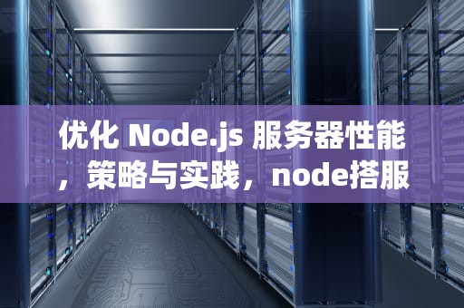 优化 Node.js 服务器性能，策略与实践，node搭服务器