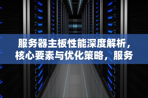 服务器主板性能深度解析，核心要素与优化策略，服务器主板性能和普通主板性能一样谁更贵