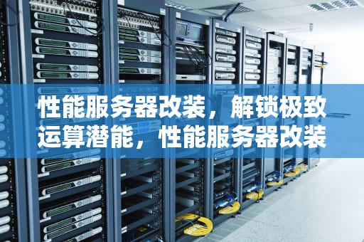 性能服务器改装，解锁极致运算潜能，性能服务器改装教程