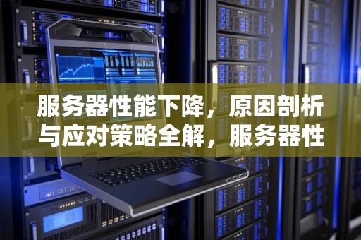 服务器性能下降，原因剖析与应对策略全解，服务器性能下降怎么办