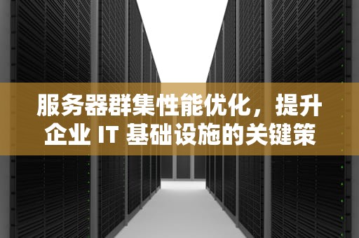 服务器群集性能优化，提升企业 IT 基础设施的关键策略，服务器群集性能测试