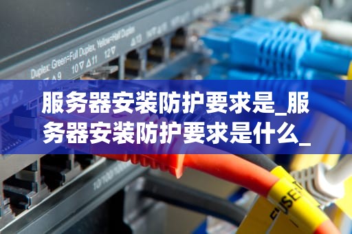 服务器安装防护要求是_服务器安装防护要求是什么_服务器安装防护的全面指南