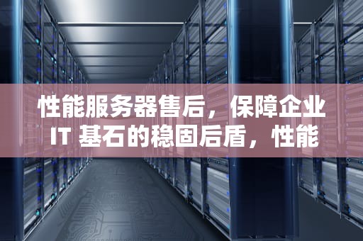 性能服务器售后，保障企业 IT 基石的稳固后盾，性能服务器售后怎么样