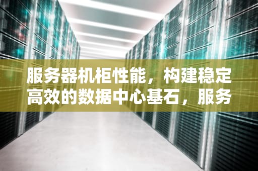 服务器机柜性能，构建稳定高效的数据中心基石，服务器机柜性能怎么样