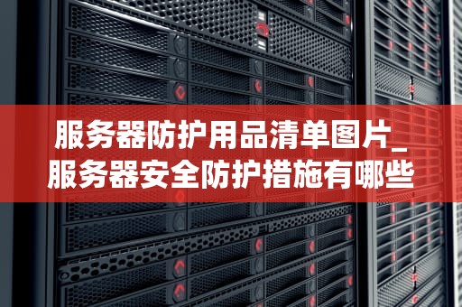 服务器防护用品清单图片_服务器安全防护措施有哪些_服务器防护用品清单及其重要性