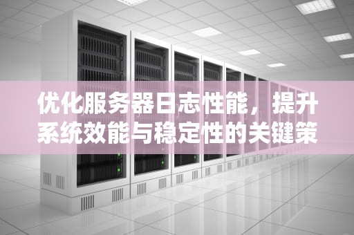 优化服务器日志性能，提升系统效能与稳定性的关键策略，服务器日志性能怎么看