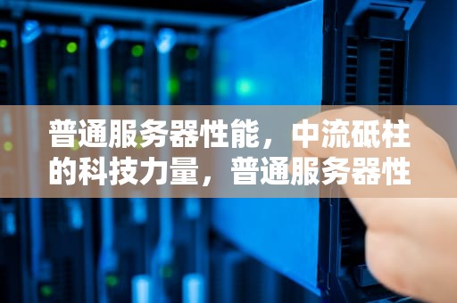 普通服务器性能，中流砥柱的科技力量，普通服务器性能怎么样