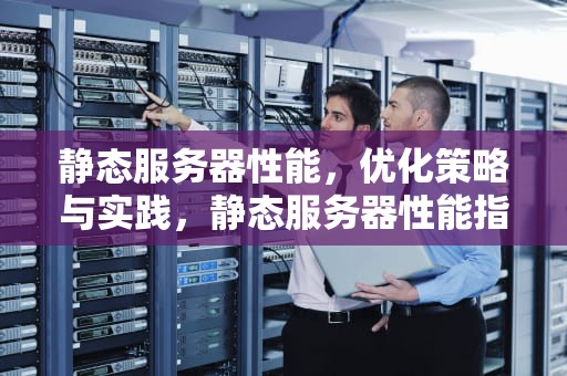 静态服务器性能，优化策略与实践，静态服务器性能指标