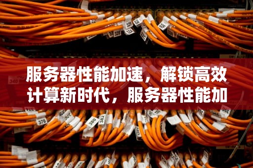服务器性能加速，解锁高效计算新时代，服务器性能加速什么意思