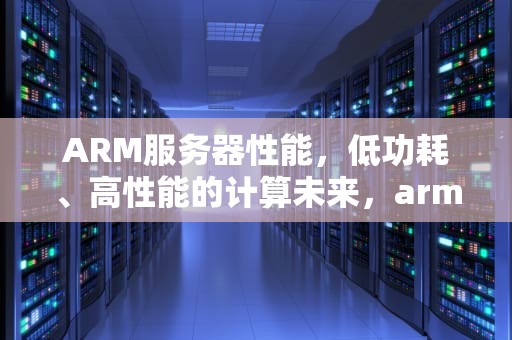 ARM服务器性能，低功耗、高性能的计算未来，arm服务器性能