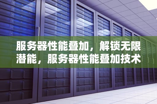 服务器性能叠加，解锁无限潜能，服务器性能叠加技术