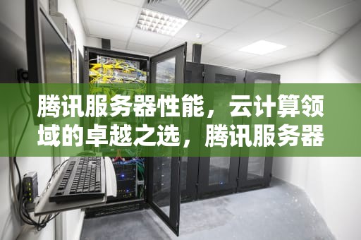 腾讯服务器性能，云计算领域的卓越之选，腾讯服务器性能怎么样