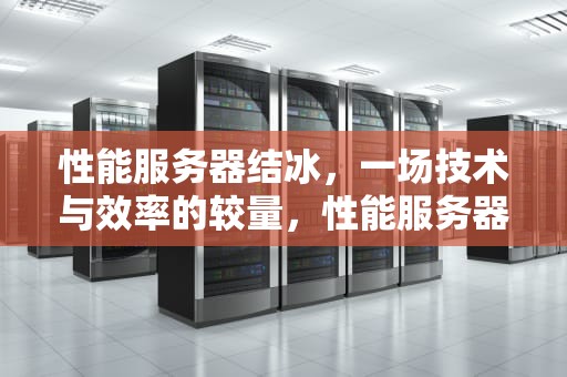 性能服务器结冰，一场技术与效率的较量，性能服务器演示视频
