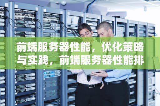 前端服务器性能，优化策略与实践，前端服务器性能排行