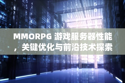 MMORPG 游戏服务器性能，关键优化与前沿技术探索，mmorpg 服务器