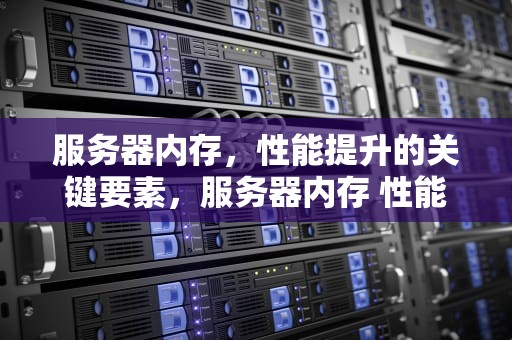 服务器内存，性能提升的关键要素，服务器内存 性能差