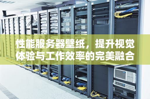 性能服务器壁纸，提升视觉体验与工作效率的完美融合，性能服务器壁纸图片
