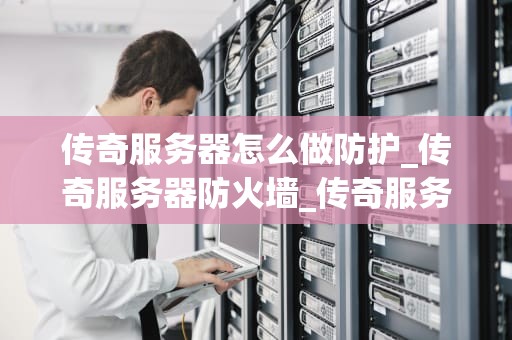 传奇服务器怎么做防护_传奇服务器防火墙_传奇服务器防护策略的全面解析