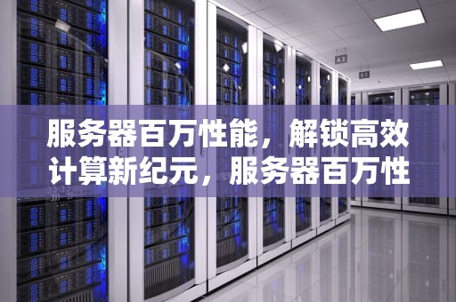服务器百万性能，解锁高效计算新纪元，服务器百万性能测试