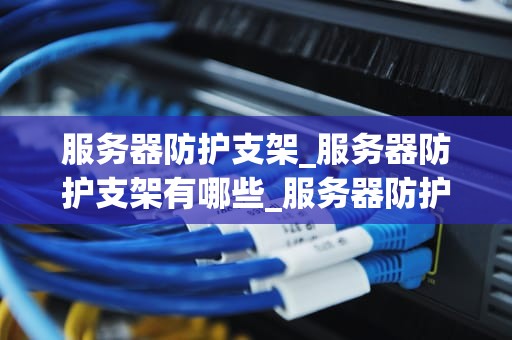 服务器防护支架_服务器防护支架有哪些_服务器防护支架的重要性及其应用