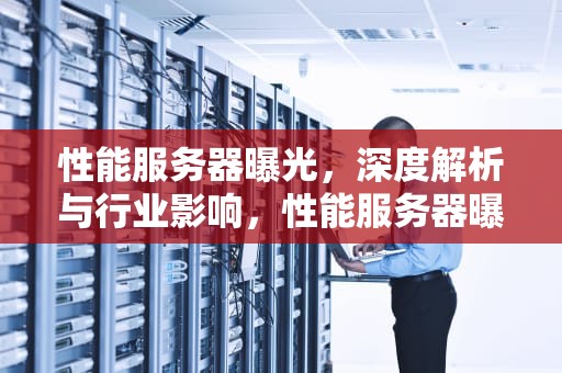 性能服务器曝光，深度解析与行业影响，性能服务器曝光怎么调