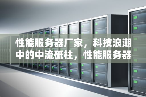 性能服务器厂家，科技浪潮中的中流砥柱，性能服务器厂家排名