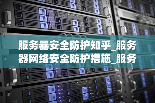 服务器安全防护知乎_服务器网络安全防护措施_服务器安全防护的重要性及实践策略