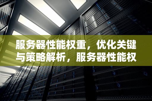 服务器性能权重，优化关键与策略解析，服务器性能权重怎么看