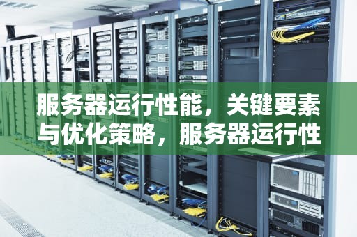 服务器运行性能，关键要素与优化策略，服务器运行性能怎么看