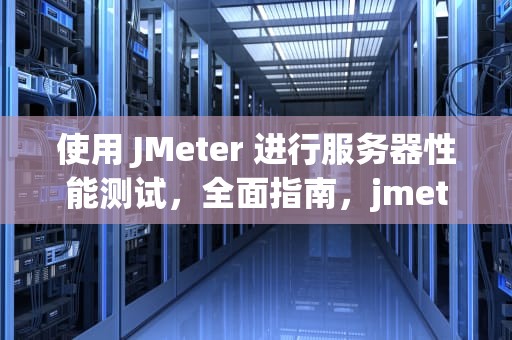使用 JMeter 进行服务器性能测试，全面指南，jmeter 服务器性能监控