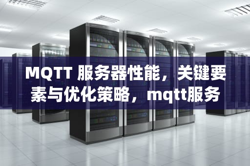 MQTT 服务器性能，关键要素与优化策略，mqtt服务器比较