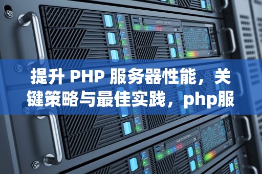 提升 PHP 服务器性能，关键策略与最佳实践，php服务器性能监测探针