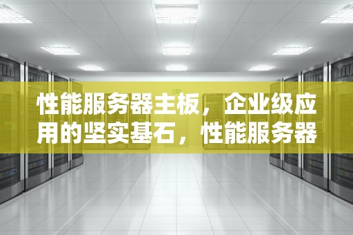 性能服务器主板，企业级应用的坚实基石，性能服务器主板推荐