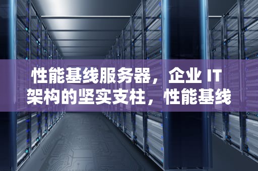 性能基线服务器，企业 IT 架构的坚实支柱，性能基线服务器是什么