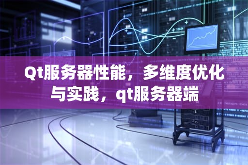 Qt服务器性能，多维度优化与实践，qt服务器端