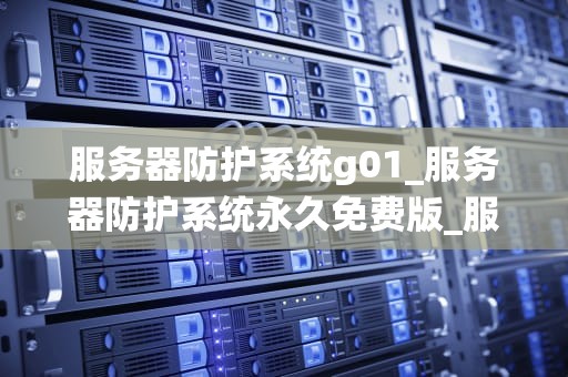 服务器防护系统g01_服务器防护系统永久免费版_服务器防护系统G01的全面剖析