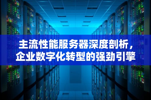 主流性能服务器深度剖析，企业数字化转型的强劲引擎，主流性能服务器有哪些