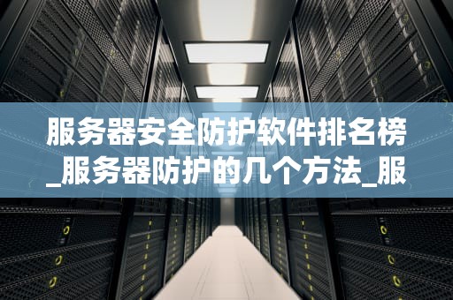 服务器安全防护软件排名榜_服务器防护的几个方法_服务器安全防护软件排名榜