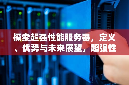 探索超强性能服务器，定义、优势与未来展望，超强性能服务器有哪些
