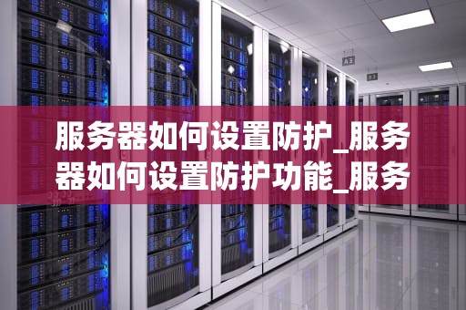 服务器如何设置防护_服务器如何设置防护功能_服务器安全防护策略及实践