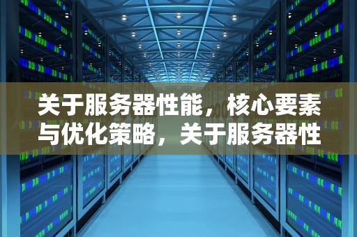 关于服务器性能，核心要素与优化策略，关于服务器性能的描述