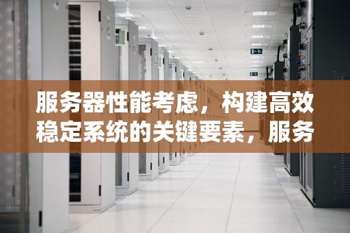 服务器性能考虑，构建高效稳定系统的关键要素，服务器性能考虑什么