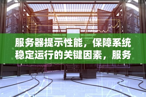 服务器提示性能，保障系统稳定运行的关键因素，服务器提示性能异常