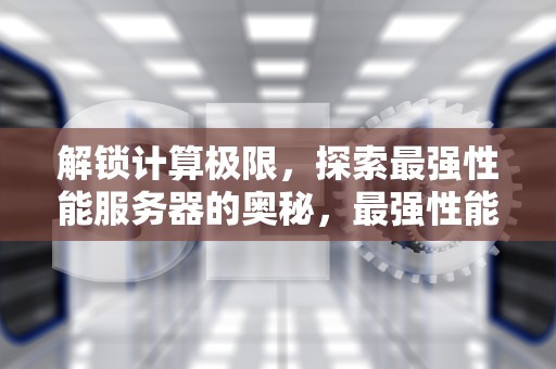 解锁计算极限，探索最强性能服务器的奥秘，最强性能服务器排名